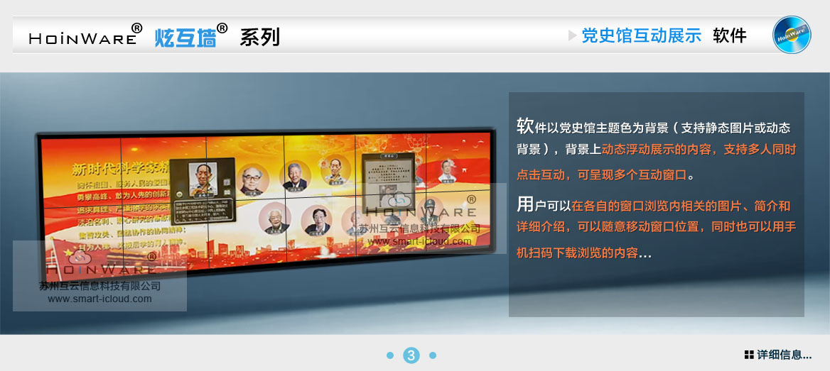 HoinWare?炫互墻軟件-黨史館互動(dòng)展示軟件，一款專門針對展覽展示場館（如：黨史館、博物館）設(shè)計(jì)的互動(dòng)軟件，軟件以黨史館主題色為背景（支持靜態(tài)圖片或動(dòng)態(tài)背景），背景上動(dòng)態(tài)浮動(dòng)展示的內(nèi)容，支持多人同時(shí)點(diǎn)擊互動(dòng)，可呈現(xiàn)多個(gè)互動(dòng)窗口。
                                用戶可以在各自的窗口瀏覽內(nèi)相關(guān)的圖片、簡介和詳細(xì)介紹，可以隨意移動(dòng)窗口位置，同時(shí)也可以用手機(jī)掃碼下載瀏覽的內(nèi)容...